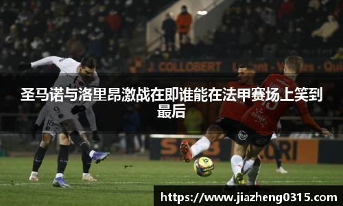 yy易游圣马诺与洛里昂激战在即谁能在法甲赛场上笑到最后